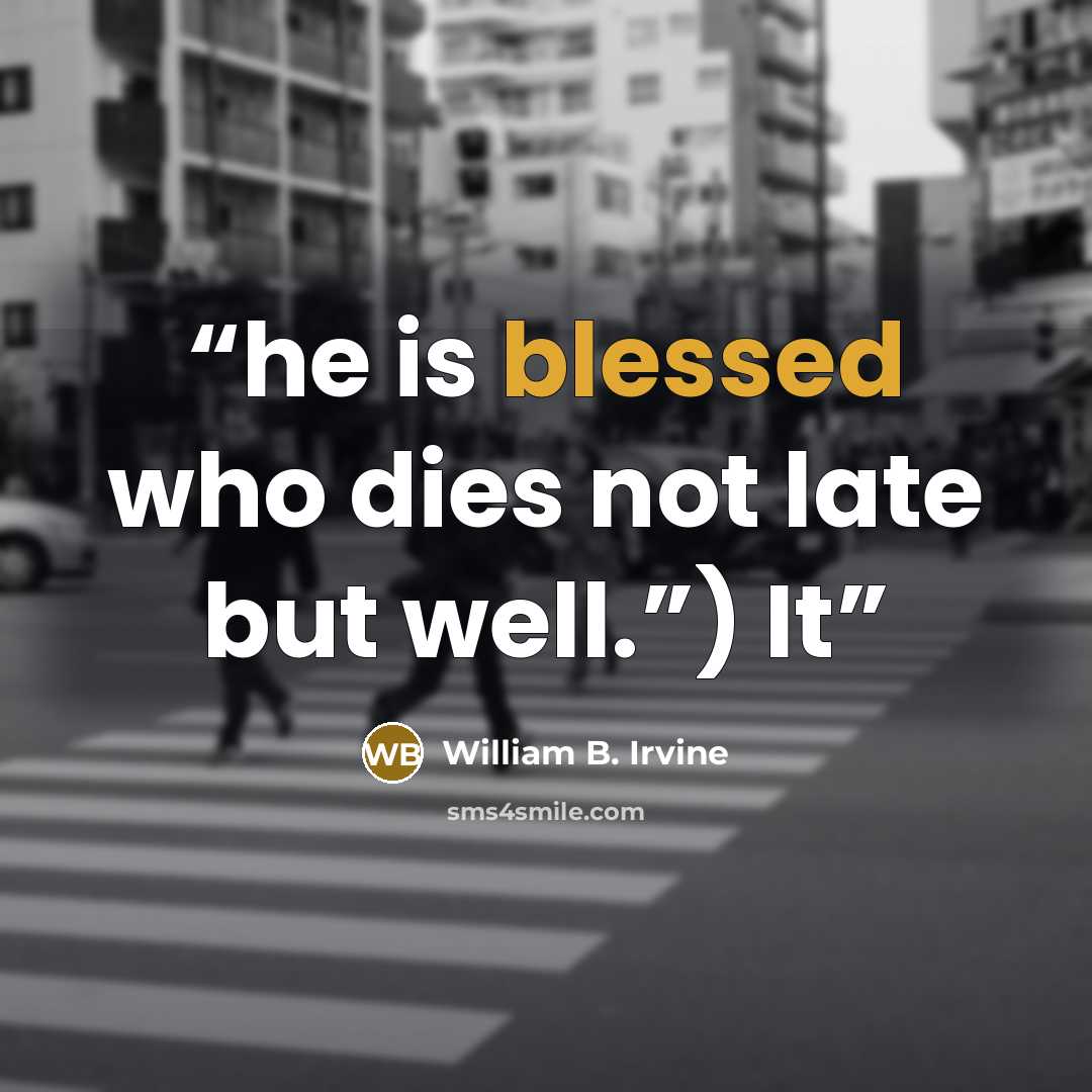 “he is blessed who dies not late but well.”) It” quote by William B. Irvine