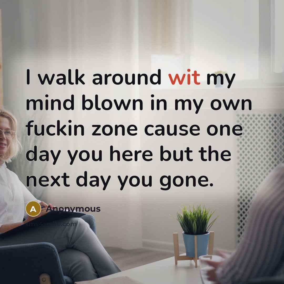 “I walk around wit my mind blown in my own fuckin zone cause one day you here but the next day you gone.” quote by Anonymous