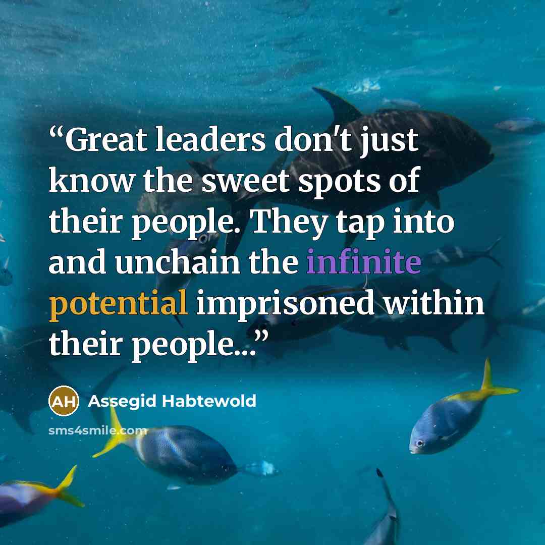 “Great leaders don't just know the sweet spots of their people. They tap into and unchain the infinite potential imprisoned within their people...” quote by Assegid Habtewold