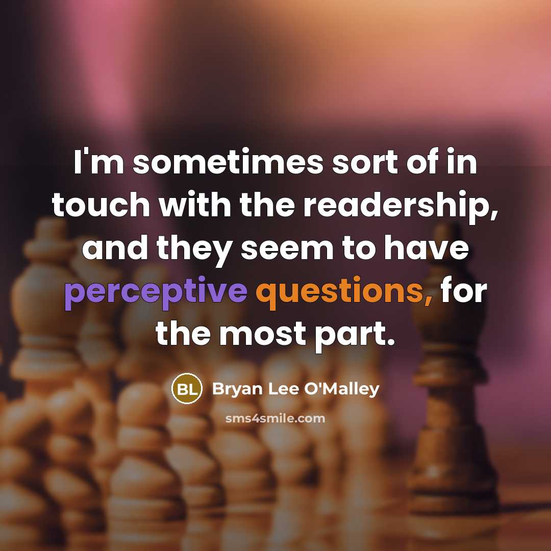 “I'm sometimes sort of in touch with the readership, and they seem to have perceptive questions, for the most part.” quote by Bryan Lee O'Malley