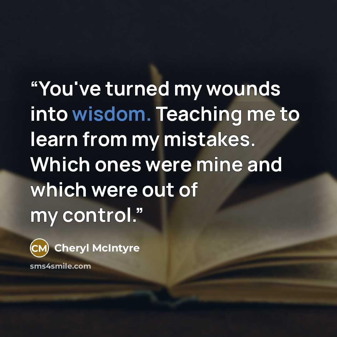 “You've turned my wounds into wisdom. Teaching me to learn from my mistakes. Which ones were mine and which were out of my control.” quote by Cheryl McIntyre