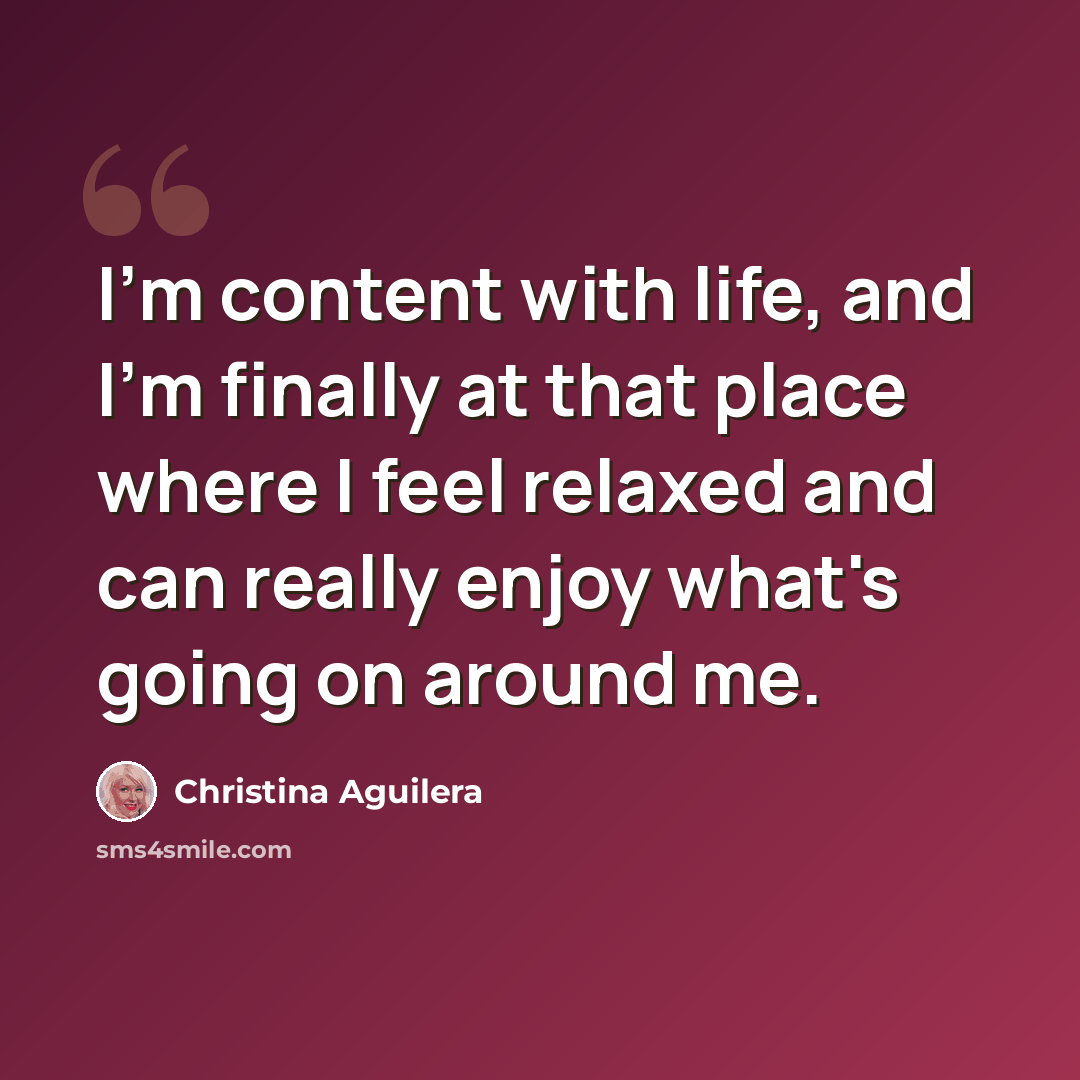 “I'm content with life, and I'm finally at that place where I feel relaxed and can really enjoy what's going on around me.” quote by Christina Aguilera