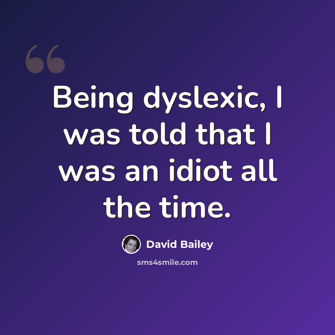 “Being dyslexic, I was told that I was an idiot all the time.” quote by David Bailey