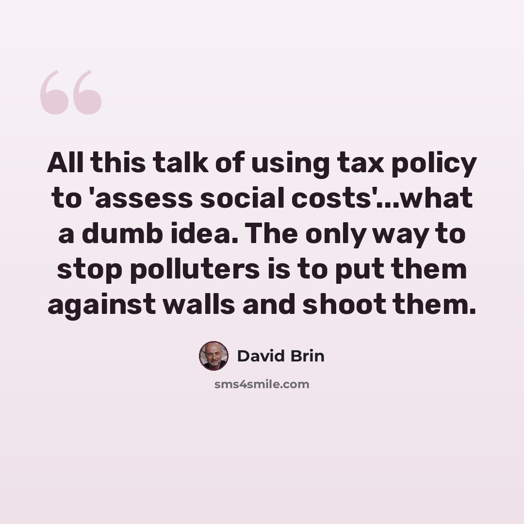 “All this talk of using tax policy to 'assess social costs'...what a dumb idea. The only way to stop polluters is to put them against walls and shoot them.” quote by David Brin