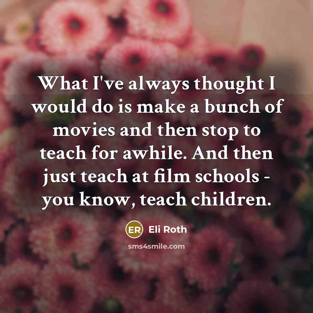 “What I've always thought I would do is make a bunch of movies and then stop to teach for awhile. And then just teach at film schools - you know, teach children.” quote by Eli Roth