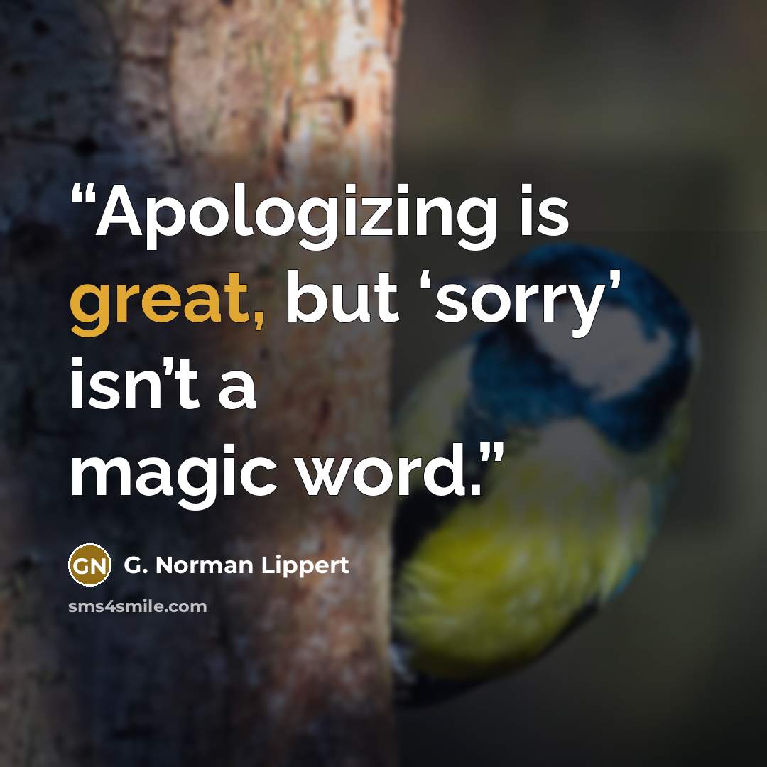 “Apologizing is great, but ‘sorry’ isn’t a magic word.” quote by G. Norman Lippert