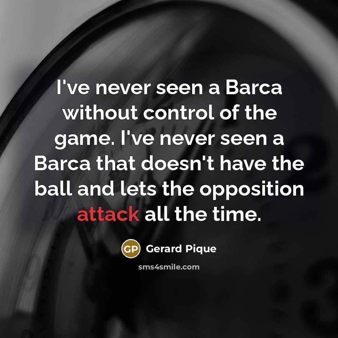 “I've never seen a Barca without control of the game. I've never seen a Barca that doesn't have the ball and lets the opposition attack all the time.” quote by Gerard Pique