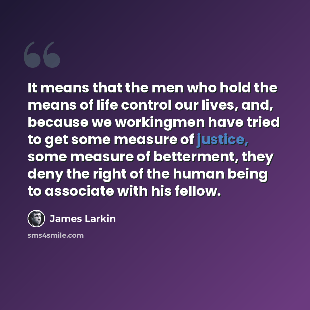 “It means that the men who hold the means of life control our lives, and, because we workingmen have tried to get some measure of justice, some measure of betterment, they deny the right of the human being to associate with his fellow.” quote by James Larkin