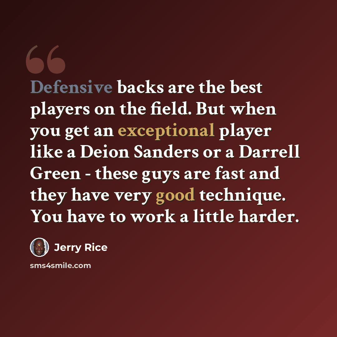 “Defensive backs are the best players on the field. But when you get an exceptional player like a Deion Sanders or a Darrell Green - these guys are fast and they have very good technique. You have to work a little harder.” quote by Jerry Rice