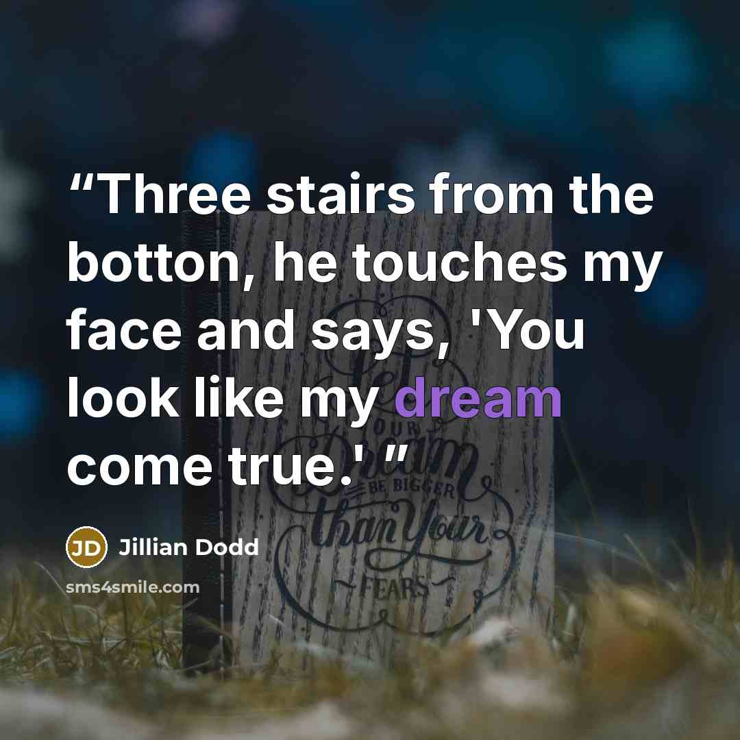 “Three stairs from the botton, he touches my face and says, 'You look like my dream come true.'” quote by Jillian Dodd