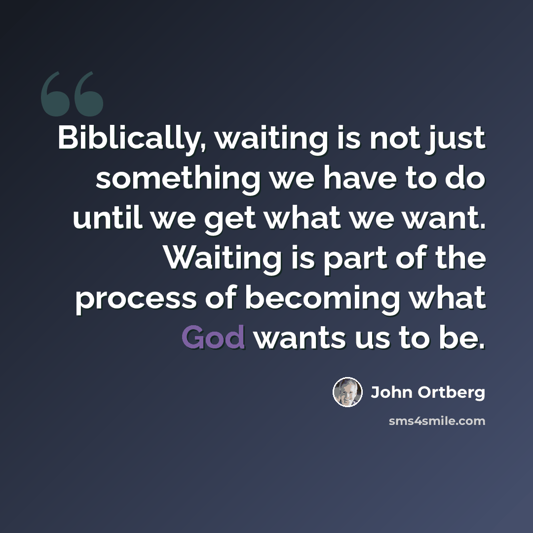 “Biblically, waiting is not just something we have to do until we get what we want. Waiting is part of the process of becoming what God wants us to be.” quote by John Ortberg