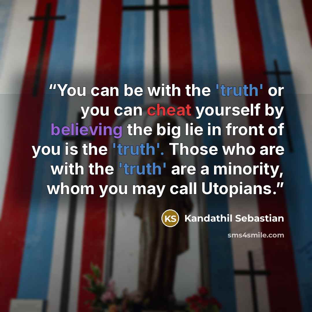 “You can be with the 'truth' or you can cheat yourself by believing the big lie in front of you is the 'truth'. Those who are with the 'truth' are a minority, whom you may call Utopians.” quote by Kandathil Sebastian