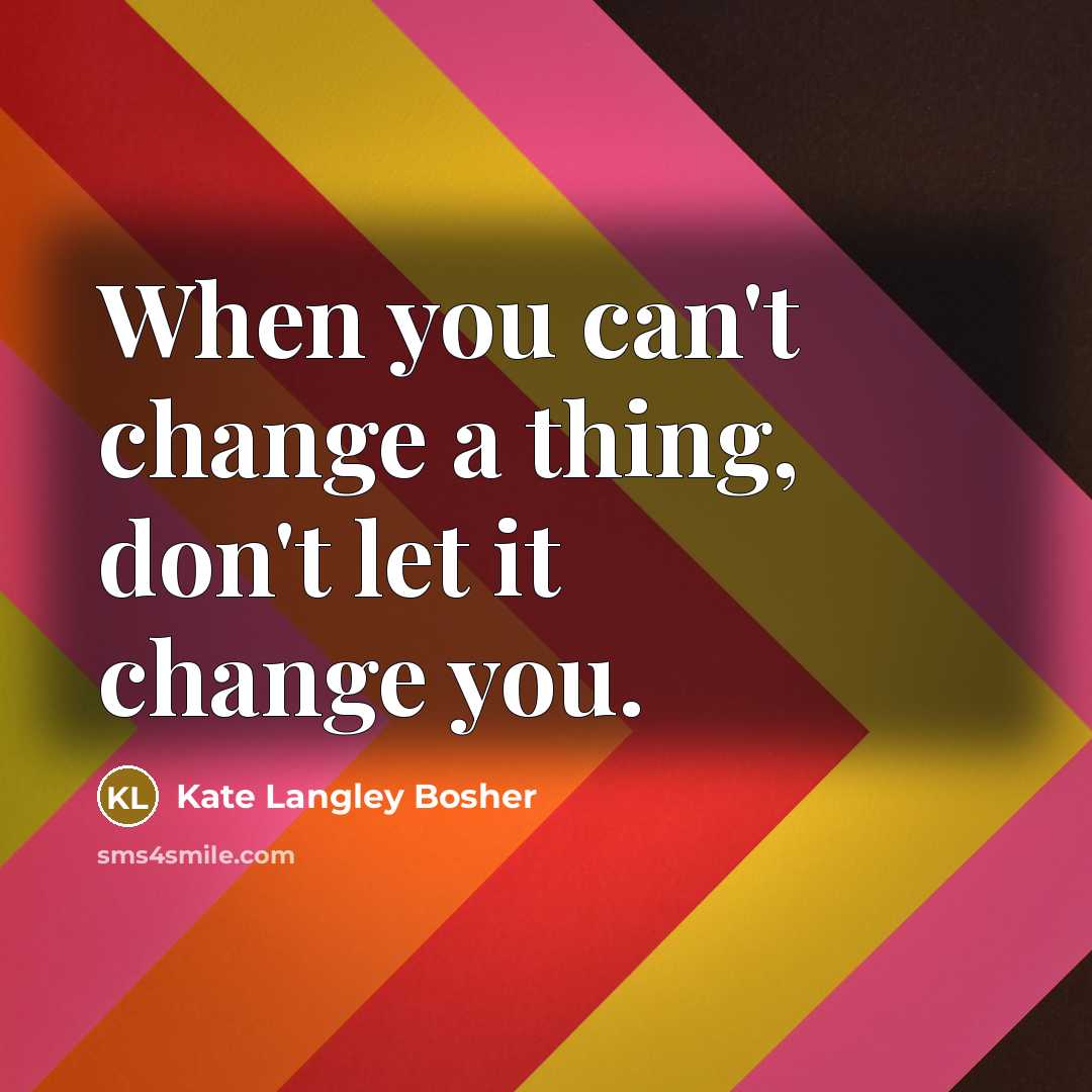 “When you can't change a thing, don't let it change you.” quote by Kate Langley Bosher