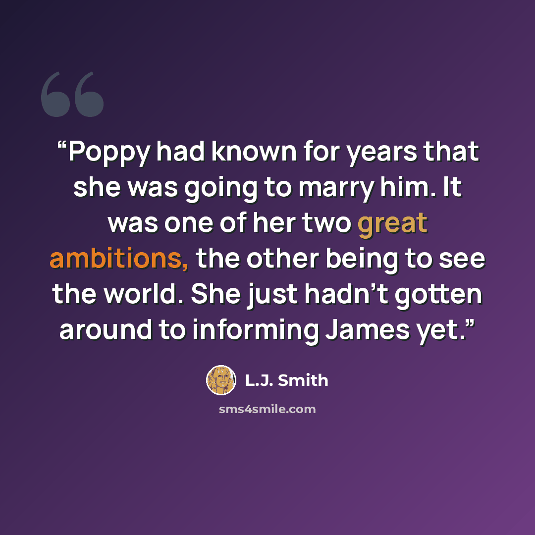 “Poppy had known for years that she was going to marry him. It was one of her two great ambitions, the other being to see the world. She just hadn't gotten around to informing James yet.” quote by L.J. Smith