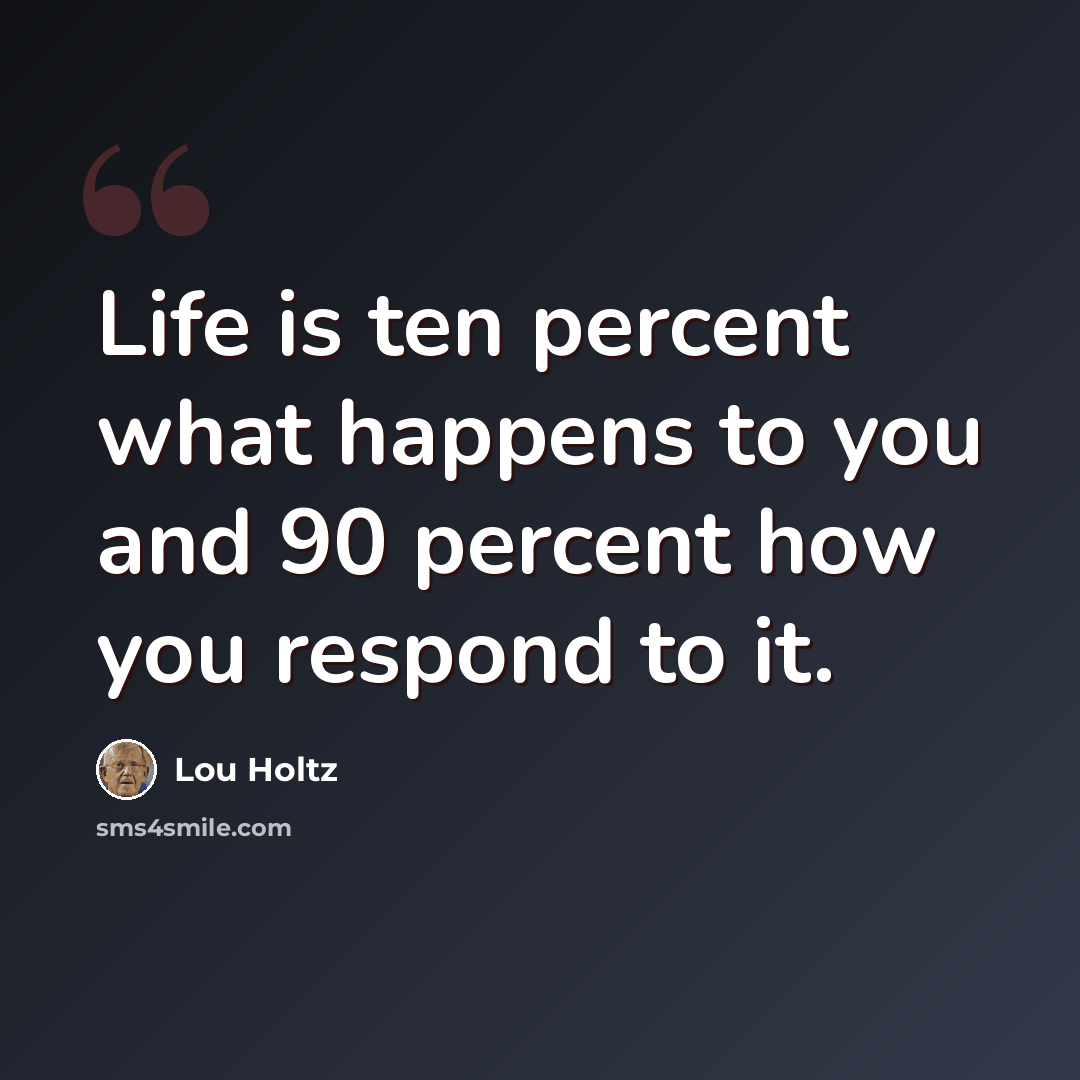 “Life is ten percent what happens to you and 90 percent how you respond to it.” quote by Lou Holtz