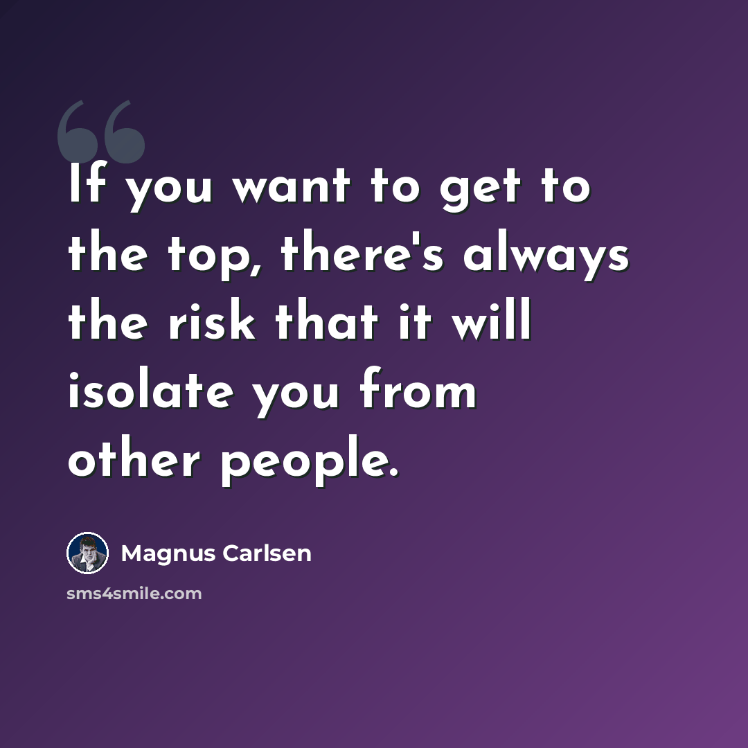 “If you want to get to the top, there's always the risk that it will isolate you from other people.” quote by Magnus Carlsen