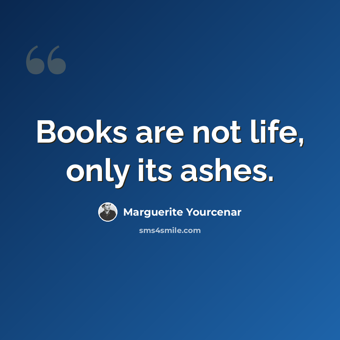 “Books are not life, only its ashes.” quote by Marguerite Yourcenar