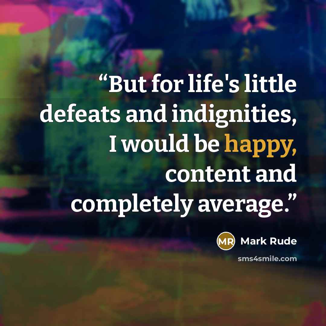 “But for life's little defeats and indignities, I would be happy, content and completely average.” quote by Mark Rude