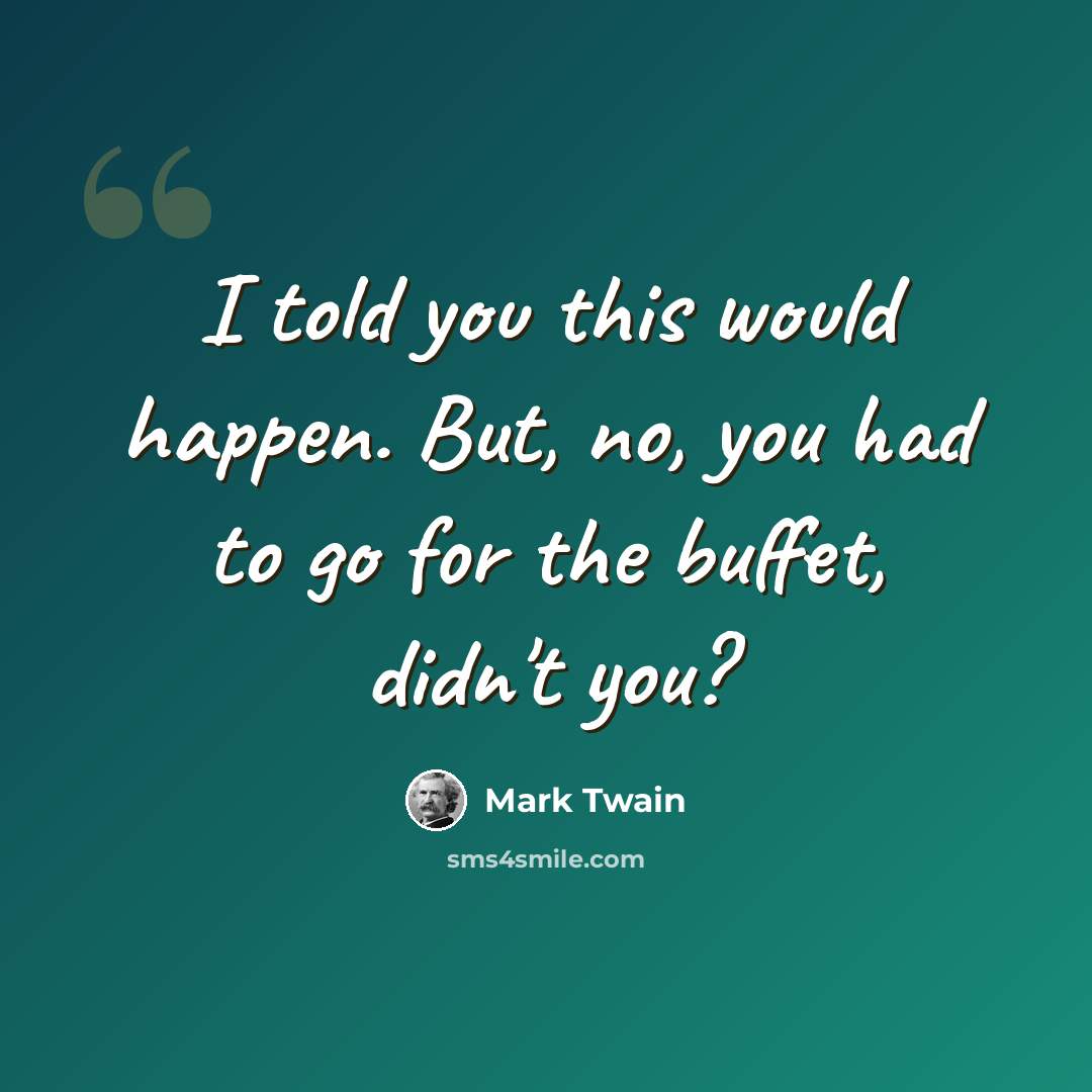 “I told you this would happen. But, no, you had to go for the buffet, didn't you?” quote by Mark Twain
