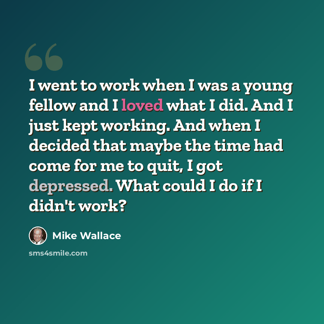 “I went to work when I was a young fellow and I loved what I did. And I just kept working. And when I decided that maybe the time had come for me to quit, I got depressed. What could I do if I didn't work?” quote by Mike Wallace