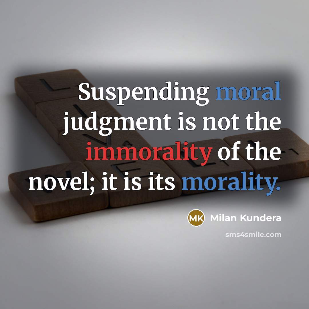 “Suspending moral judgment is not the immorality of the novel; it is its morality.” quote by Milan Kundera