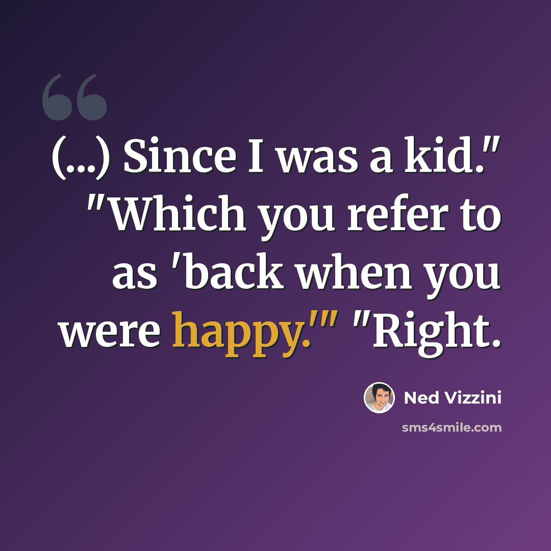 “(...) Since I was a kid." "Which you refer to as 'back when you were happy.'" "Right.” quote by Ned Vizzini