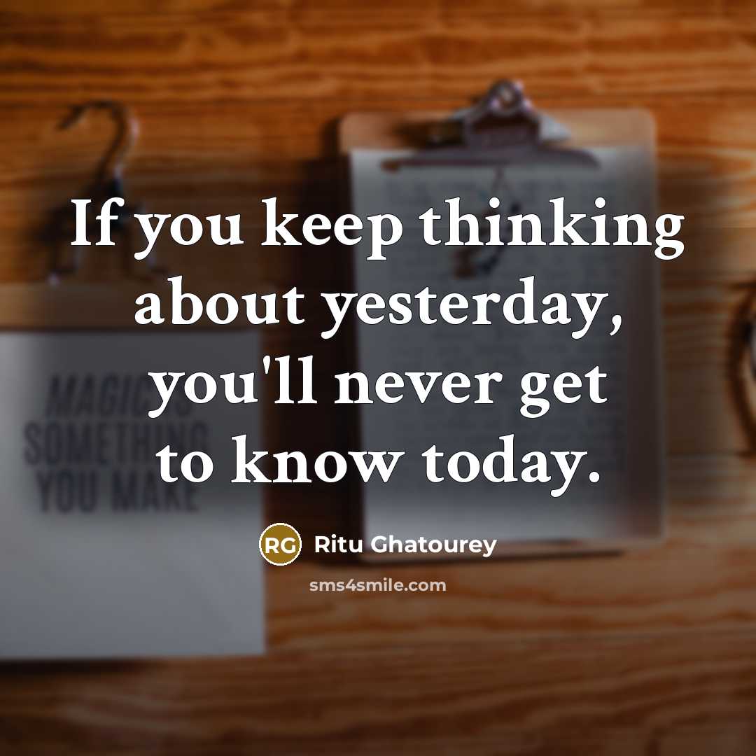 “If you keep thinking about yesterday, you'll never get to know today.” quote by Ritu Ghatourey