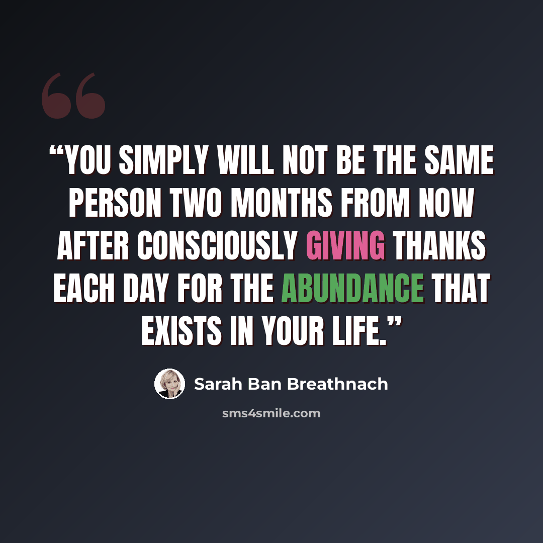 “You simply will not be the same person two months from now after consciously giving thanks each day for the abundance that exists in your life.” quote by Sarah Ban Breathnach