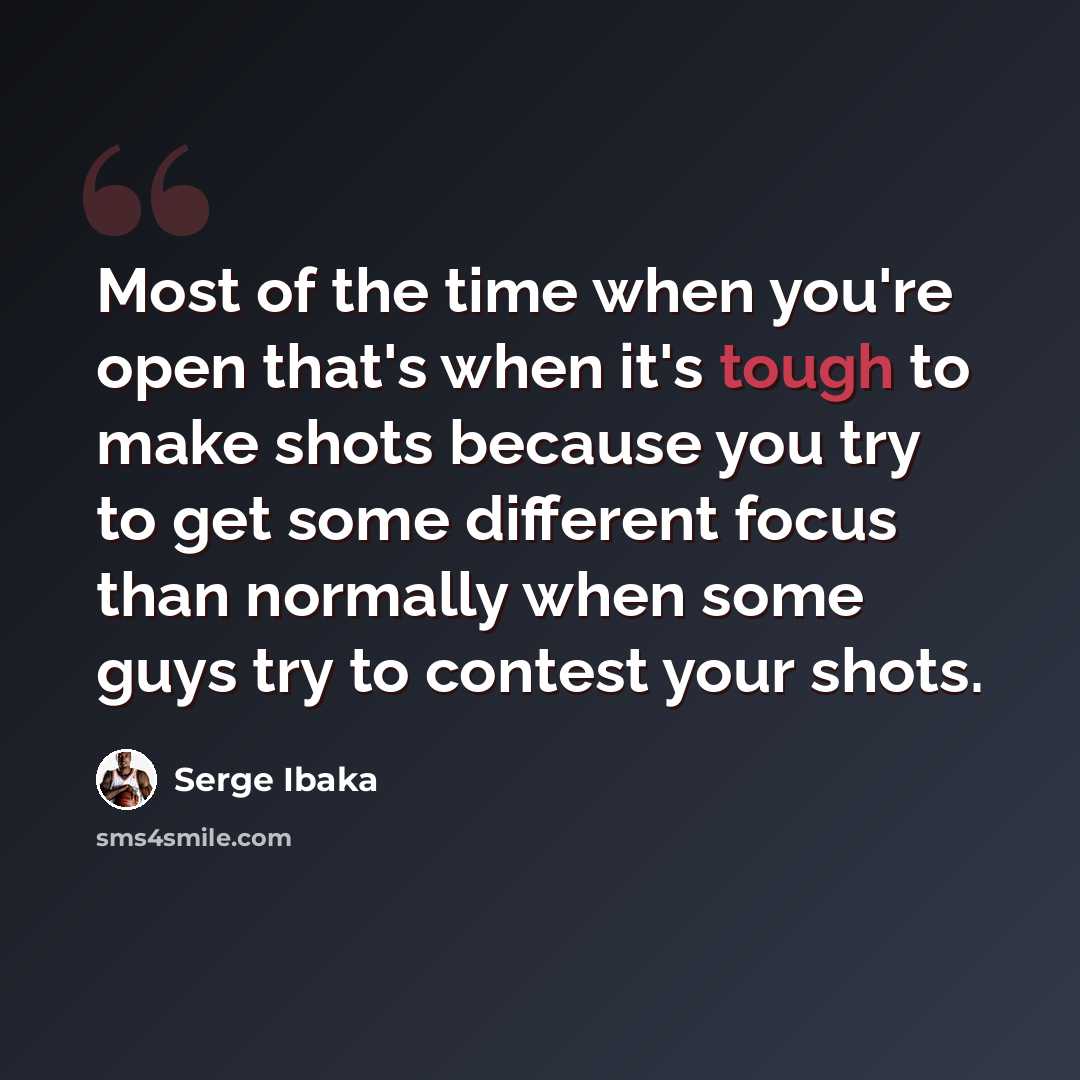 “Most of the time when you're open that's when it's tough to make shots because you try to get some different focus than normally when some guys try to contest your shots.” quote by Serge Ibaka