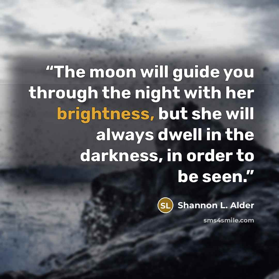 “The moon will guide you through the night with her brightness, but she will always dwell in the darkness, in order to be seen.” quote by Shannon L. Alder