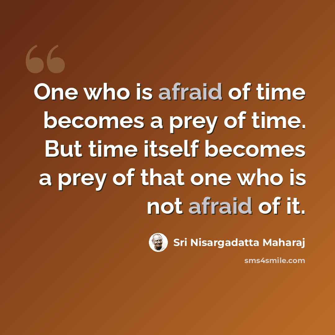 “One who is afraid of time becomes a prey of time. But time itself becomes a prey of that one who is not afraid of it.” quote by Sri Nisargadatta Maharaj