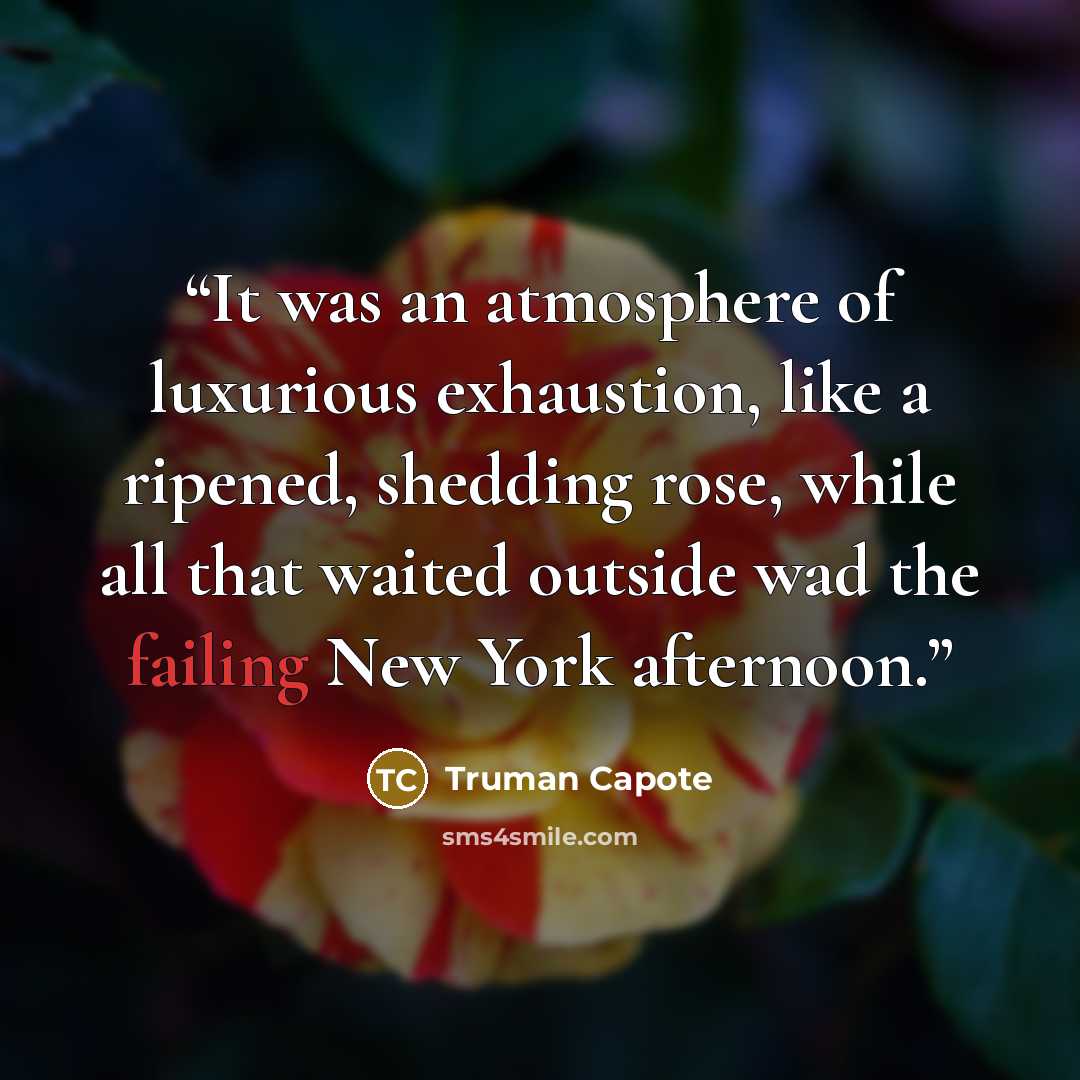 “It was an atmosphere of luxurious exhaustion, like a ripened, shedding rose, while all that waited outside wad the failing New York afternoon.” quote by Truman Capote