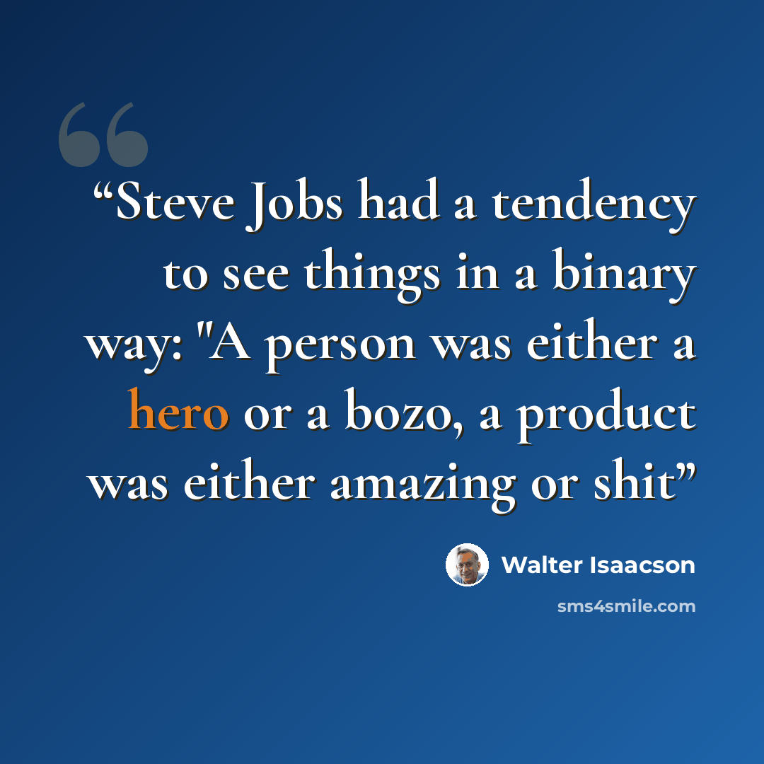 “Steve Jobs had a tendency to see things in a binary way: "A person was either a hero or a bozo, a product was either amazing or shit” quote by Walter Isaacson