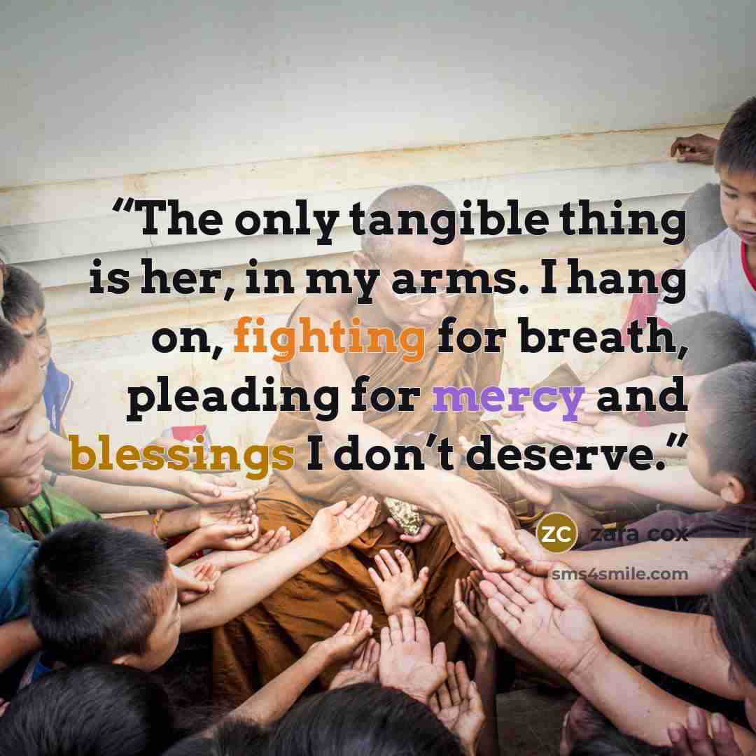 “The only tangible thing is her, in my arms. I hang on, fighting for breath, pleading for mercy and blessings I don’t deserve.” quote by Zara Cox