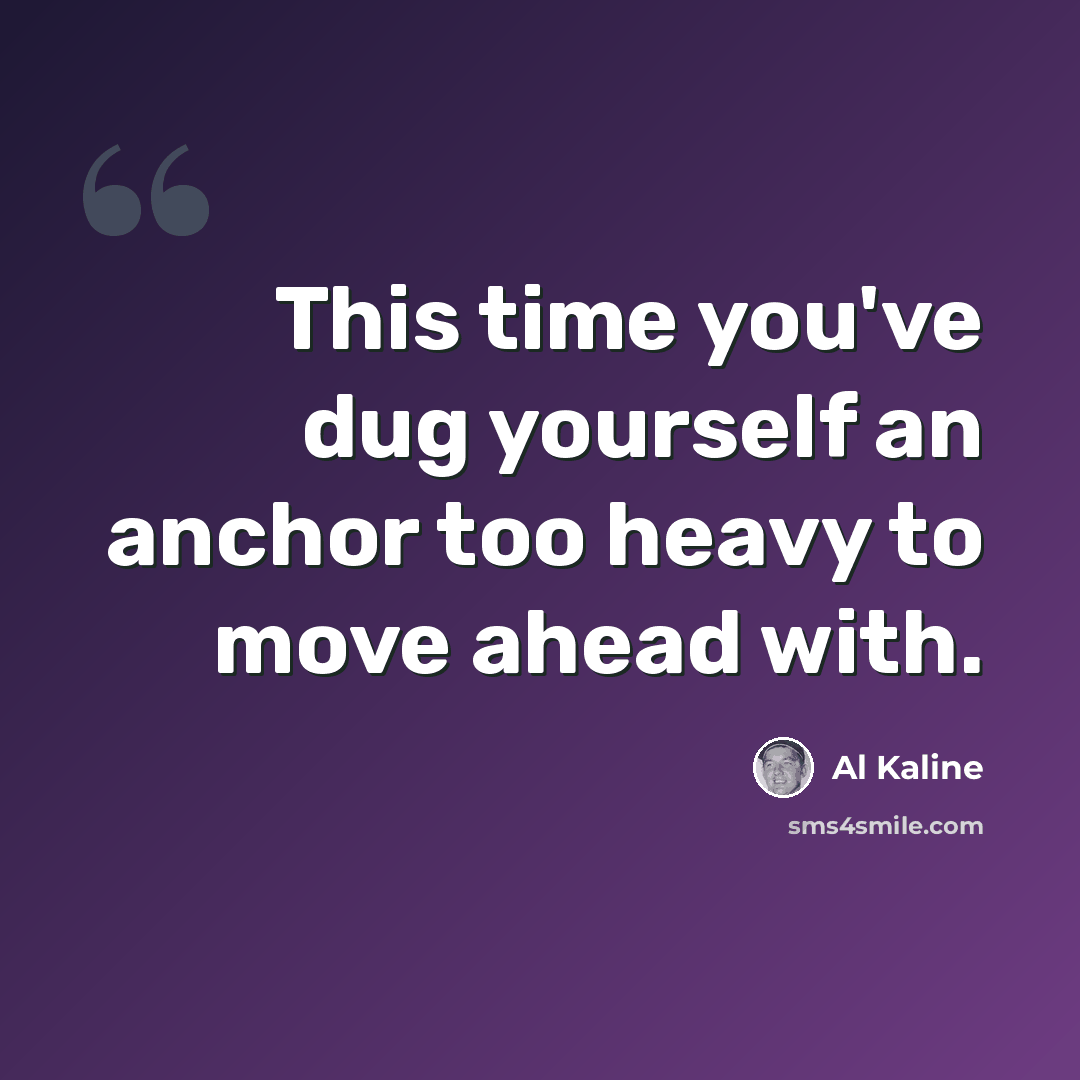 “This time you've dug yourself an anchor too heavy to move ahead with.” quote by Al Kaline
