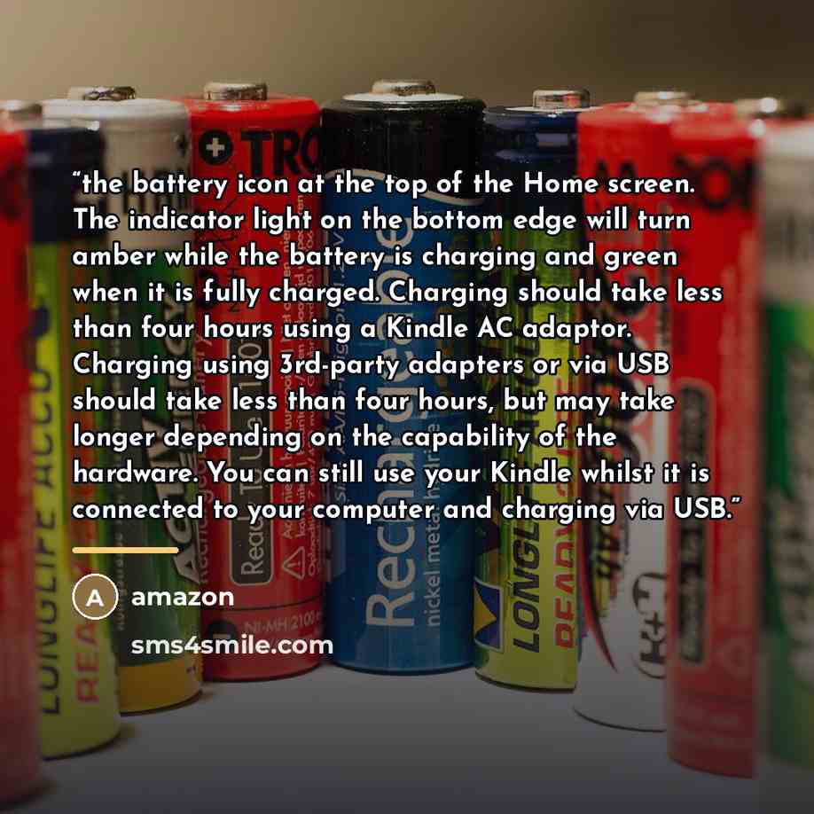“the battery icon at the top of the Home screen. The indicator light on the bottom edge will turn amber while the battery is charging and green when it is fully charged. Charging should take less than four hours using a Kindle AC adaptor. Charging using 3rd-party adapters or via USB should take…” quote by Amazon