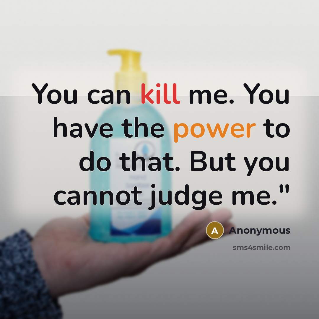 “You can kill me. You have the power to do that. But you cannot judge me."” quote by Anonymous