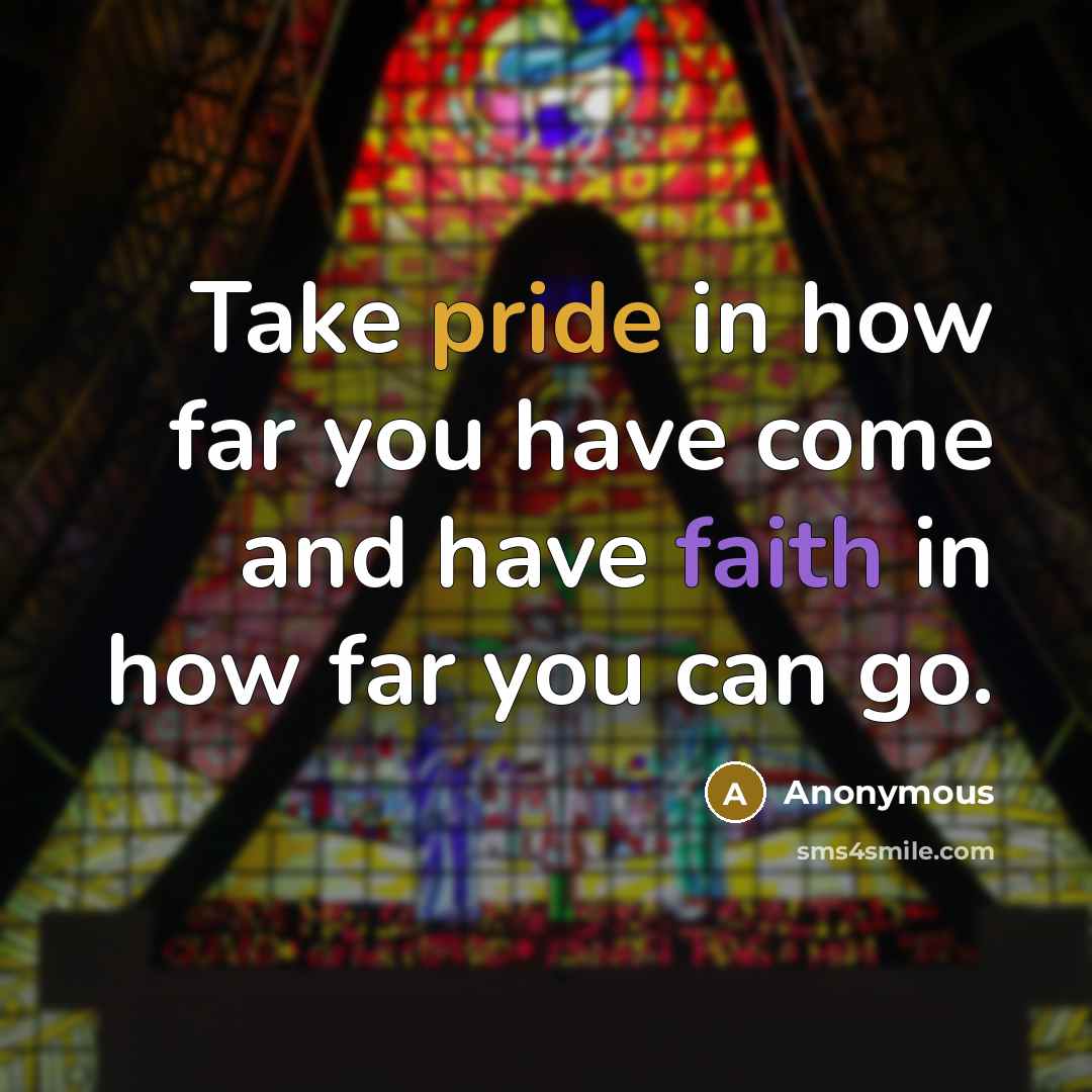 “Take pride in how far you have come and have faith in how far you can go.” quote by Anonymous