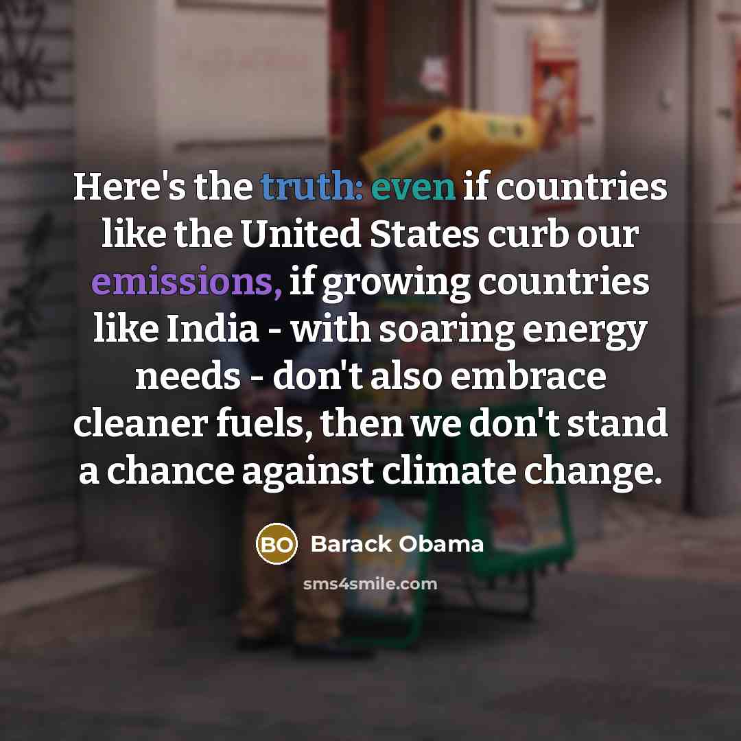 “Here's the truth: even if countries like the United States curb our emissions, if growing countries like India - with soaring energy needs - don't also embrace cleaner fuels, then we don't stand a chance against climate change.” quote by Barack Obama