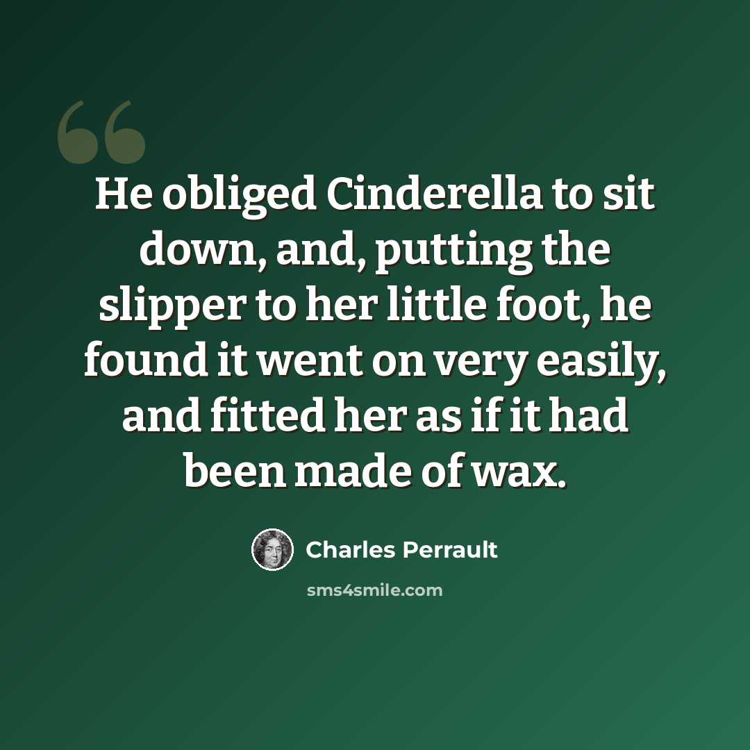 “He obliged Cinderella to sit down, and, putting the slipper to her little foot, he found it went on very easily, and fitted her as if it had been made of wax.” quote by Charles Perrault
