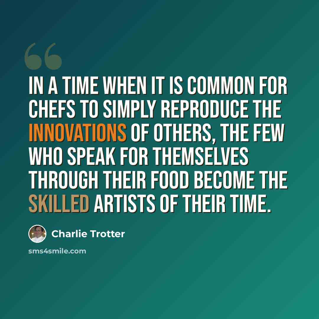 “In a time when it is common for chefs to simply reproduce the innovations of others, the few who speak for themselves through their food become the skilled artists of their time.” quote by Charlie Trotter