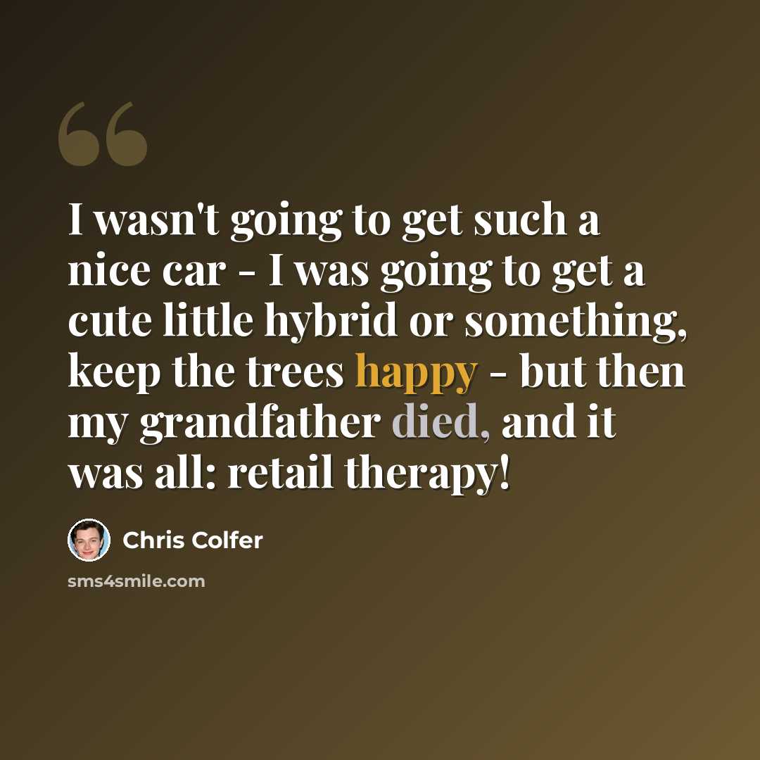 “I wasn't going to get such a nice car - I was going to get a cute little hybrid or something, keep the trees happy - but then my grandfather died, and it was all: retail therapy!” quote by Chris Colfer