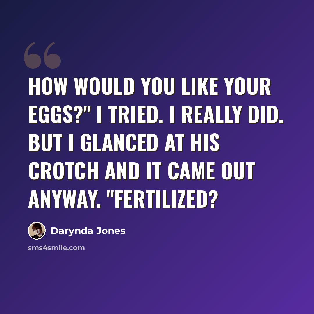 “How would you like your eggs?" I tried. I really did. But I glanced at his crotch and it came out anyway. "Fertilized?” quote by Darynda Jones