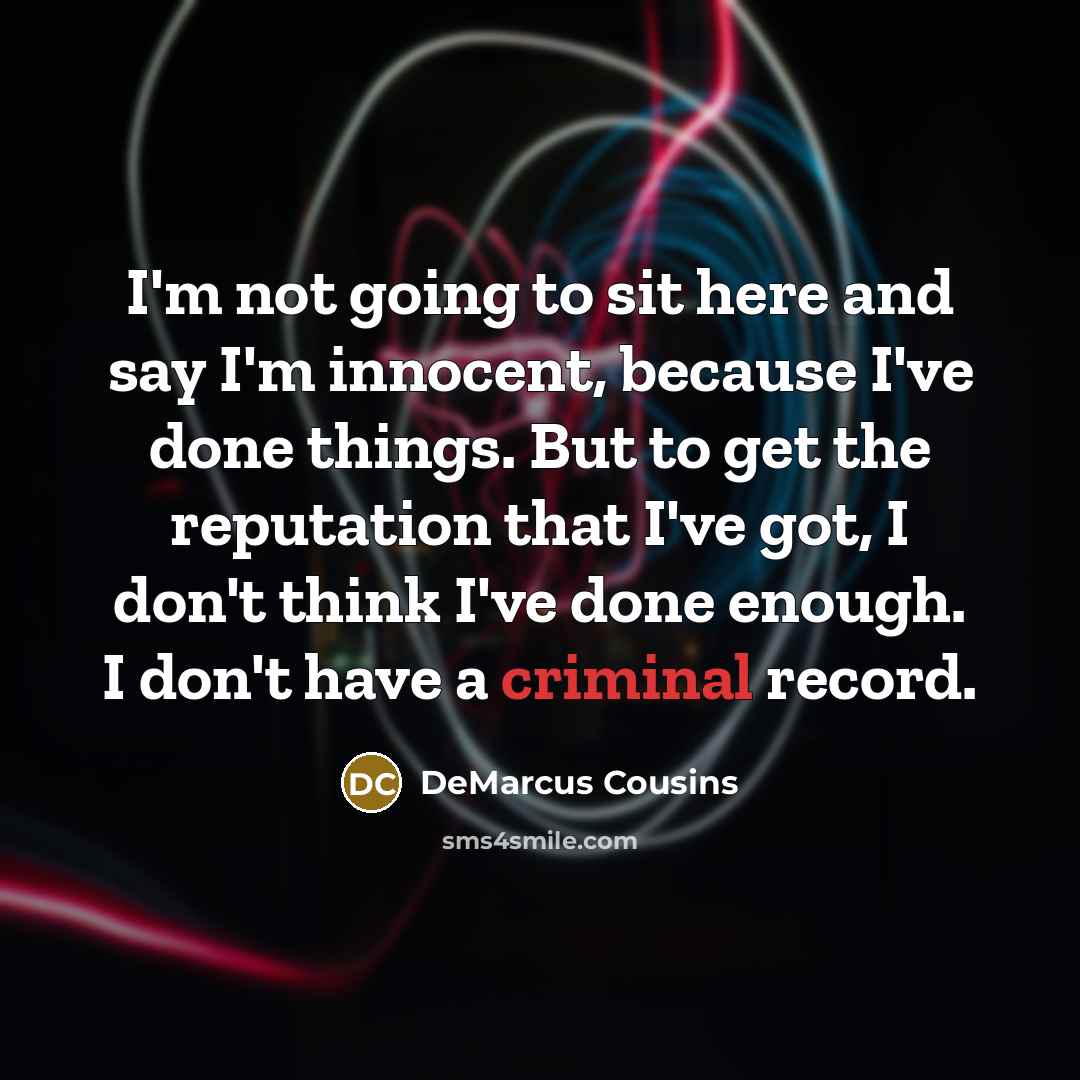 “I'm not going to sit here and say I'm innocent, because I've done things. But to get the reputation that I've got, I don't think I've done enough. I don't have a criminal record.” quote by DeMarcus Cousins