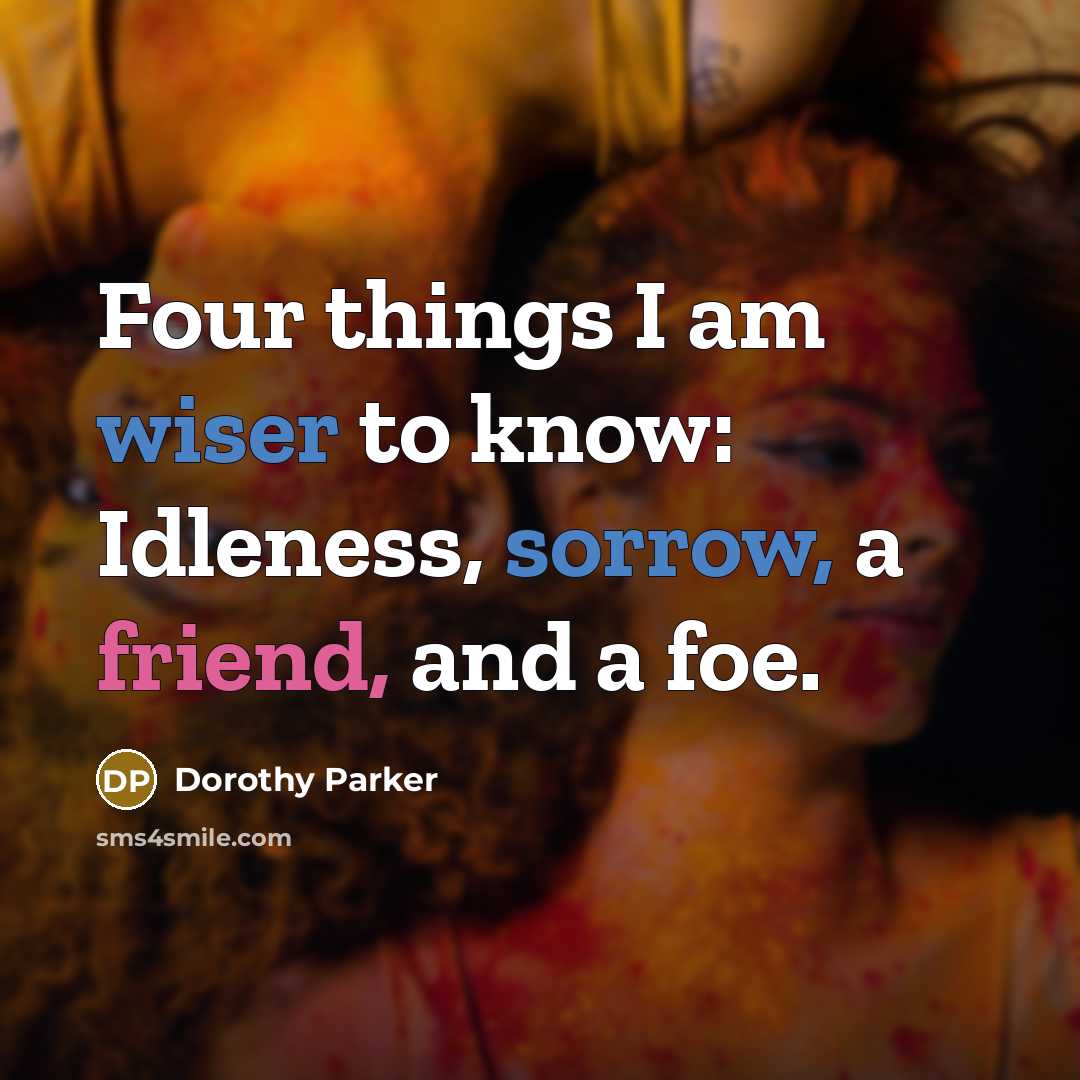 “Four things I am wiser to know: Idleness, sorrow, a friend, and a foe.” quote by Dorothy Parker