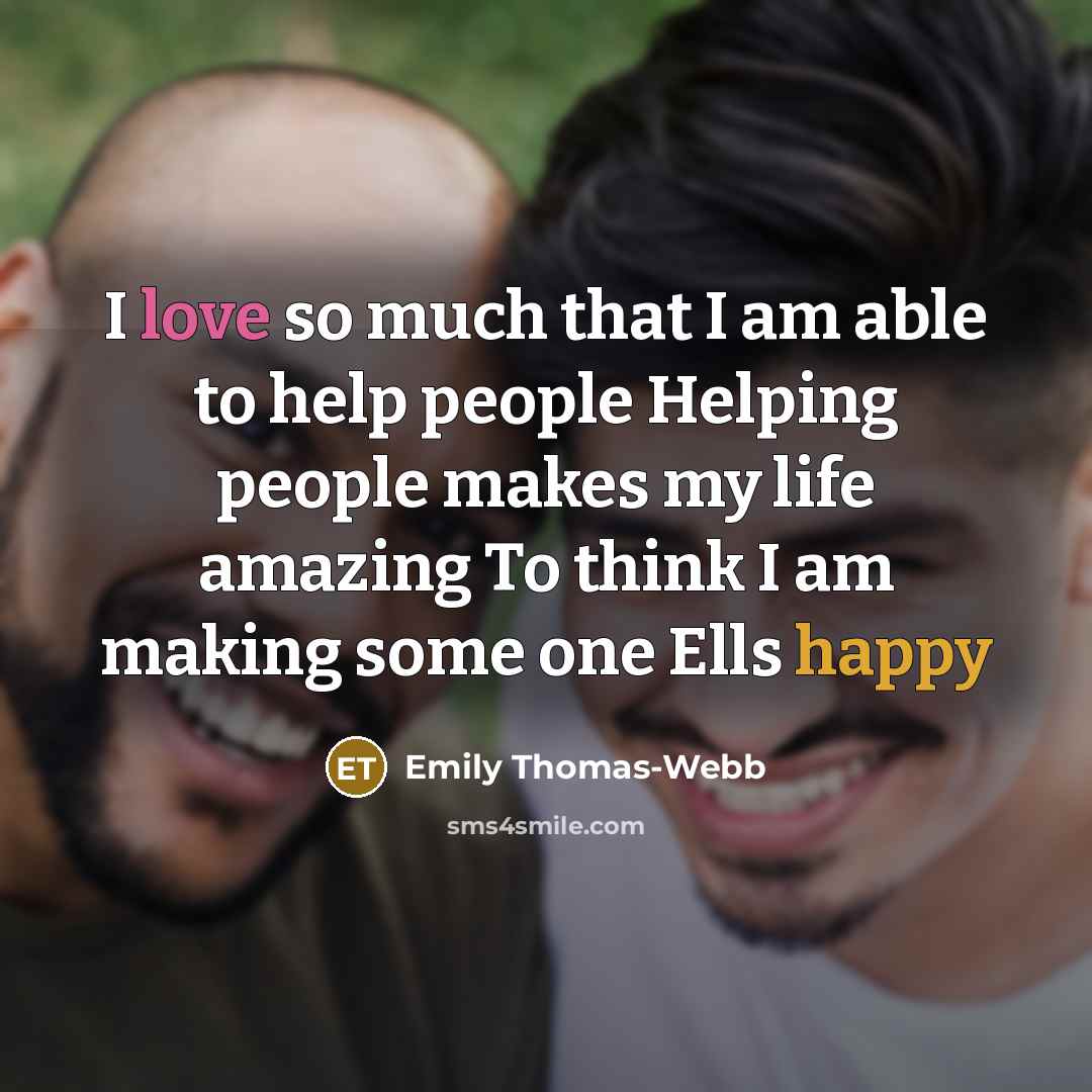 “I love so much that I am able to help people Helping people makes my life amazing To think I am making some one Ells happy” quote by Emily Thomas-webb