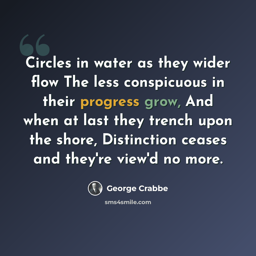 “Circles in water as they wider flow The less conspicuous in their progress grow, And when at last they trench upon the shore, Distinction ceases and they're view'd no more.” quote by George Crabbe