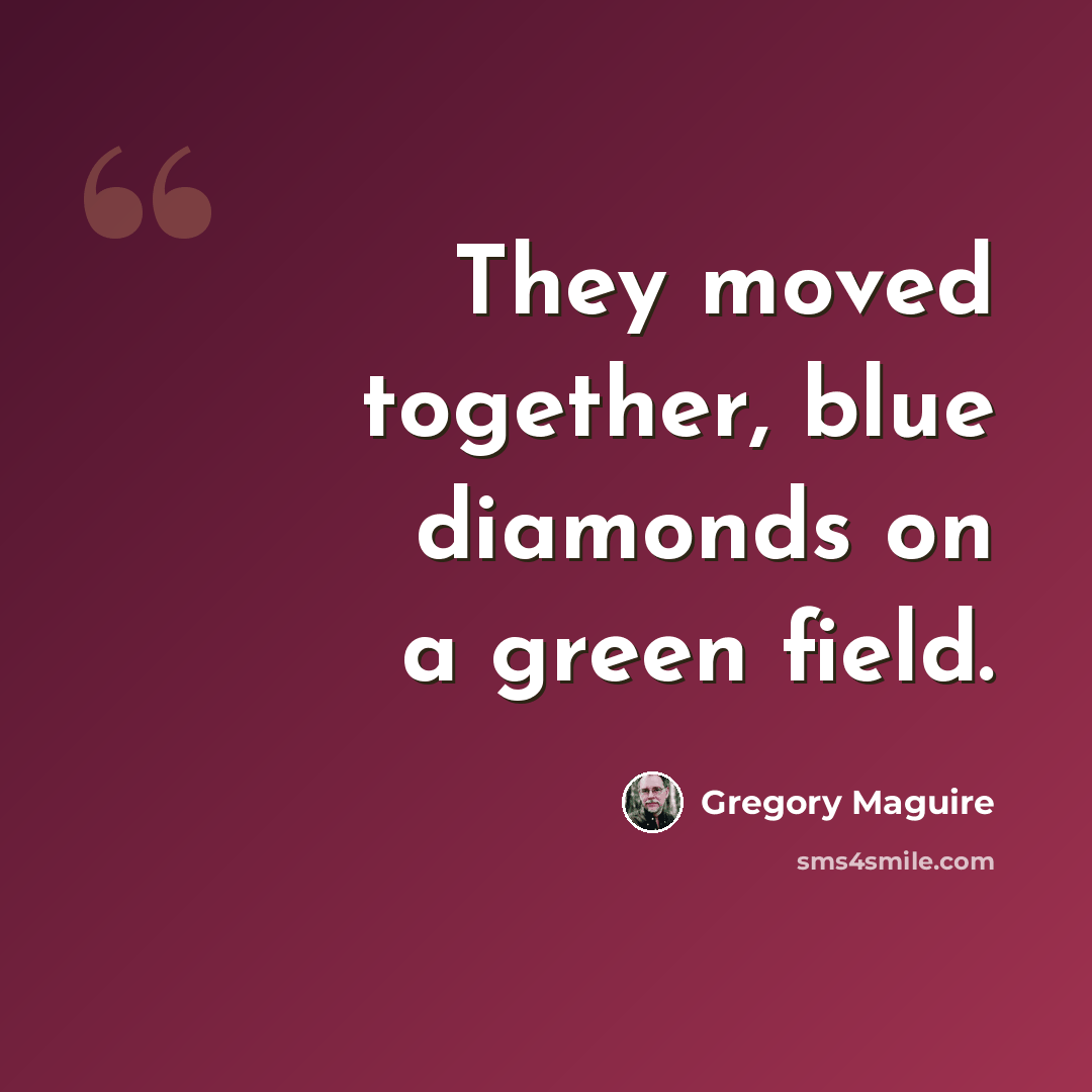 “They moved together, blue diamonds on a green field.” quote by Gregory Maguire