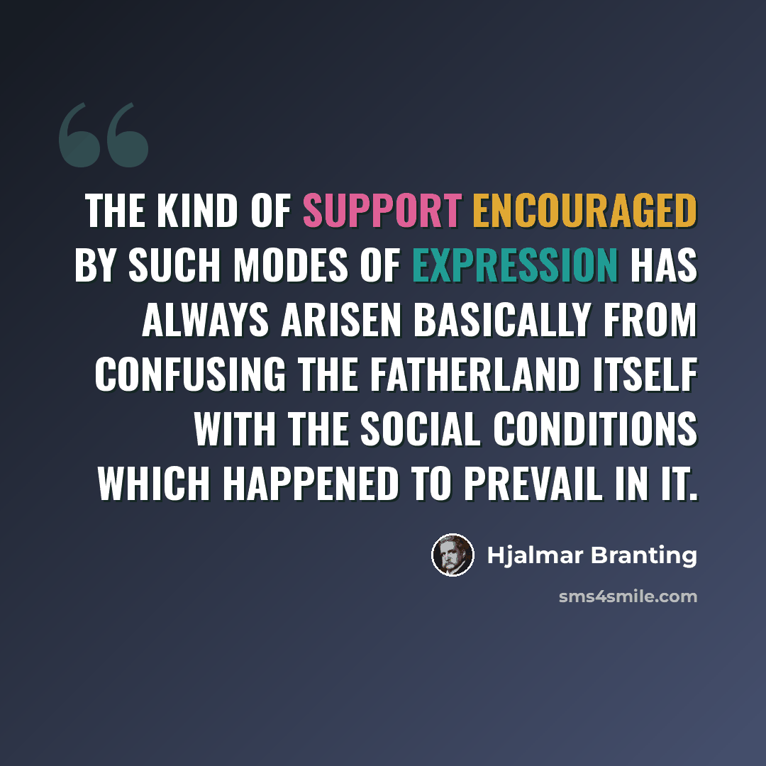 “The kind of support encouraged by such modes of expression has always arisen basically from confusing the fatherland itself with the social conditions which happened to prevail in it.” quote by Hjalmar Branting