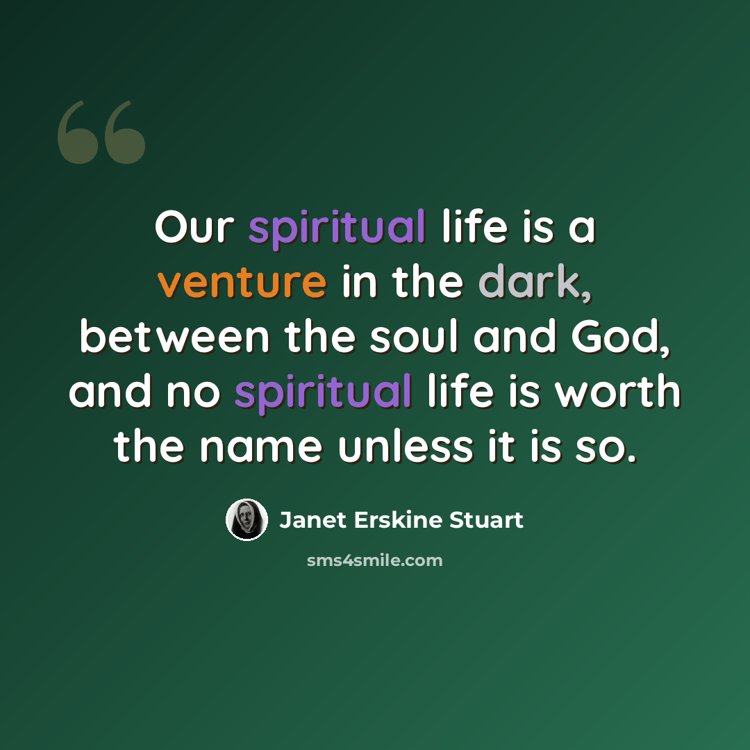 “Our spiritual life is a venture in the dark, between the soul and God, and no spiritual life is worth the name unless it is so.” quote by Janet Erskine Stuart